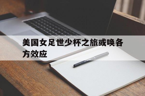 关于美国女足世少杯之旅或唤各方效应的信息