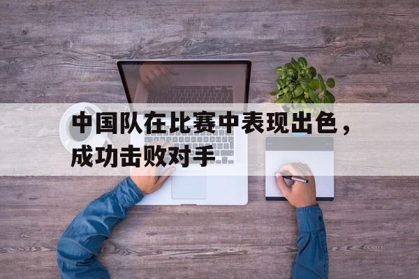中国队在比赛中表现出色，成功击败对手